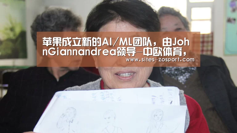 苹果成立新的AI/ML团队,由JohnGiannandrea领导-中欧体育,中欧