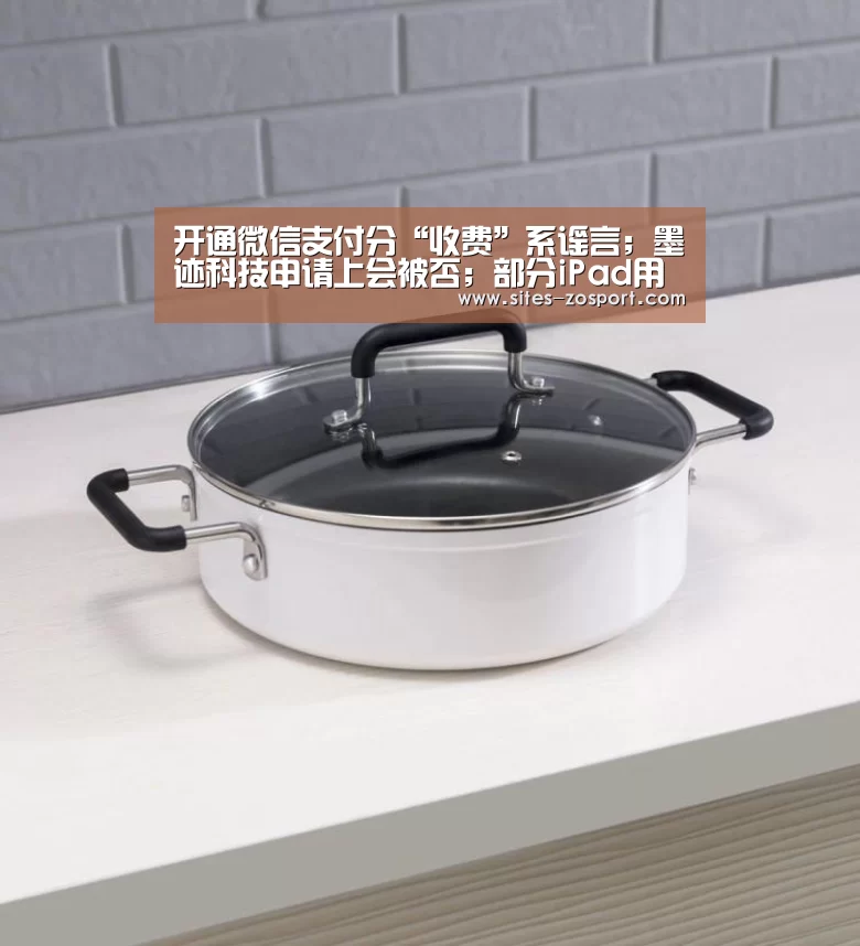 开通微信支付分“收费”系谣言;墨迹科技申请上会被否;部分iPad用户更新系统后设备变砖|雷锋早报_中欧体育,中欧体育app,中欧体育官网,中欧体育官网入口(图3) 中欧体育,中欧体育app,中欧体育官网,中欧体育官网入口