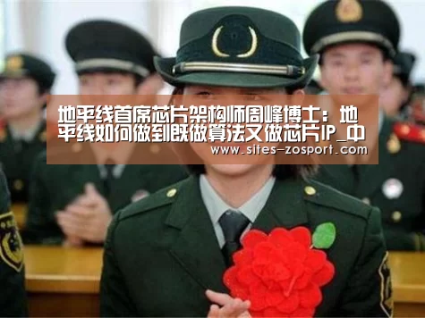 地平线首席芯片架构师周峰博士:地平线如何做到既做算法又做芯片IP_中欧体育,中欧