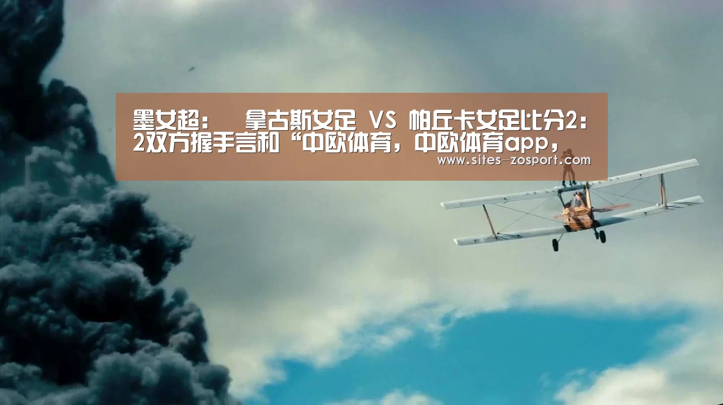 墨女超: 華拿古斯女足 VS 帕丘卡女足比分2:2双方握手言和“中欧体育,中欧体育app,中欧体育官网,中欧体育官网入口”(图3) 中欧体育,中欧体育app,中欧体育官网,中欧体育官网入口